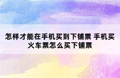 怎样才能在手机买到下铺票 手机买火车票怎么买下铺票